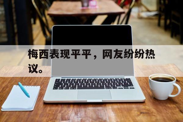 jinnianhui官方网站-梅西表现平平，网友纷纷热议。