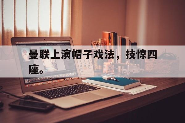 jinnianhui官方网站-曼联上演帽子戏法，技惊四座。