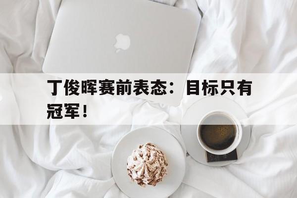jinnianhui官方网站-丁俊晖赛前表态：目标只有冠军！