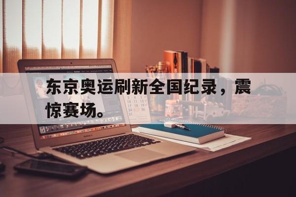 金年会app-东京奥运刷新全国纪录，震惊赛场。