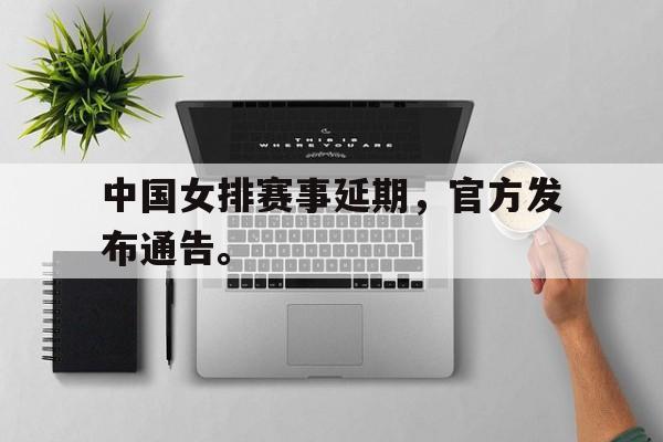 jinnianhui官方网站-中国女排赛事延期，官方发布通告。