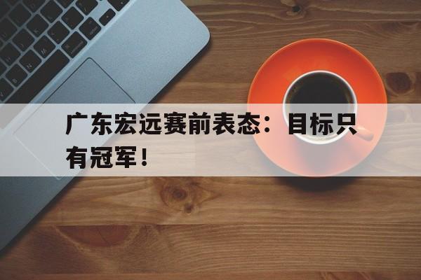 金年会-广东宏远赛前表态：目标只有冠军！