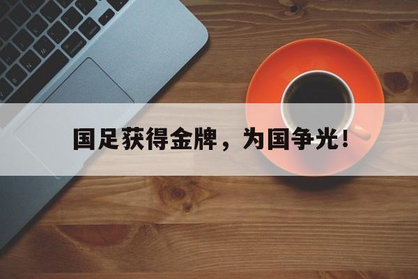 jinnianhui官方网站-国足获得金牌，为国争光！