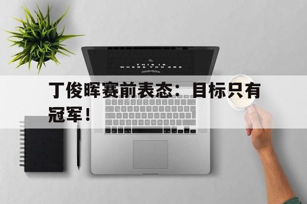 jinnianhui官方网站-丁俊晖赛前表态：目标只有冠军！