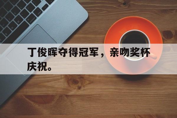 jinnianhui官方网站-丁俊晖夺得冠军，亲吻奖杯庆祝。
