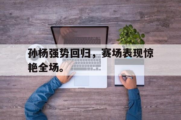 金年会-孙杨强势回归，赛场表现惊艳全场。