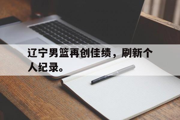 金年会-辽宁男篮再创佳绩，刷新个人纪录。