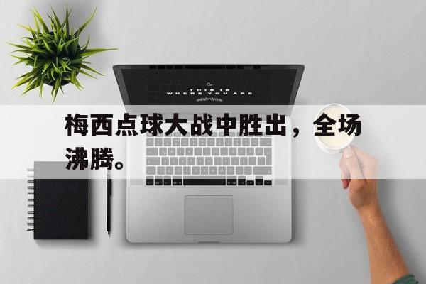 金年会app-梅西点球大战中胜出，全场沸腾。