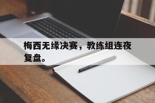 金年会-梅西无缘决赛，教练组连夜复盘。