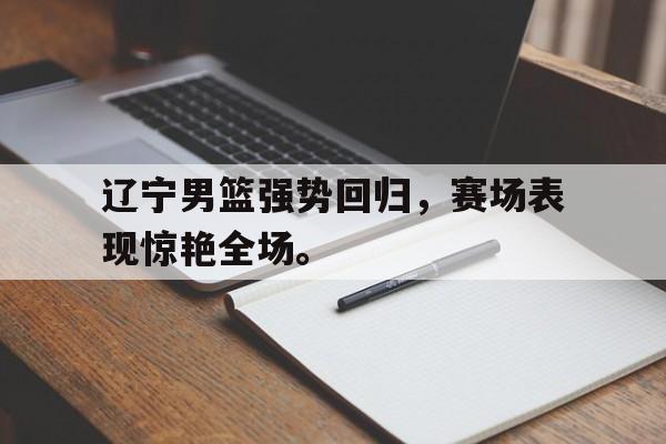金年会app-辽宁男篮强势回归，赛场表现惊艳全场。