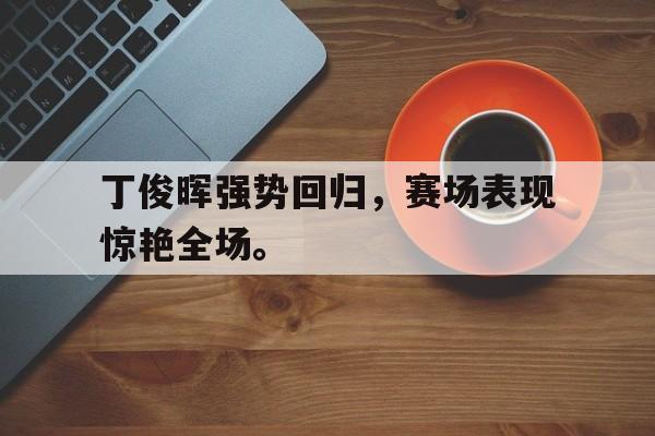 金年会app-丁俊晖强势回归，赛场表现惊艳全场。