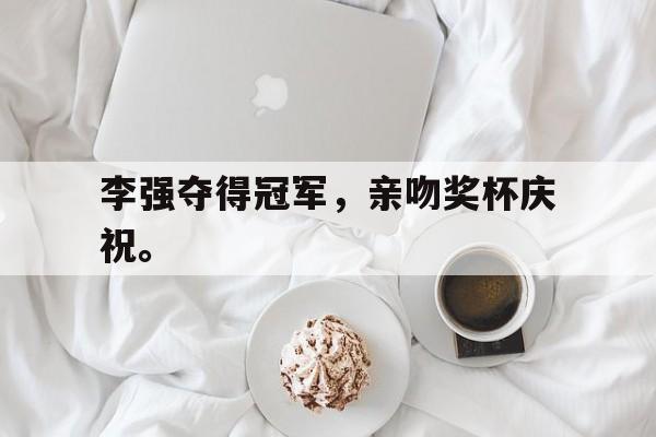 jinnianhui官方网站-李强夺得冠军，亲吻奖杯庆祝。