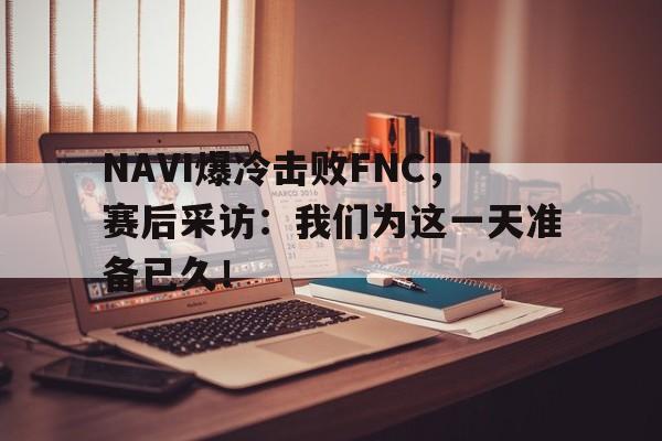 NAVI爆冷击败FNC，赛后采访：我们为这一天准备已久！