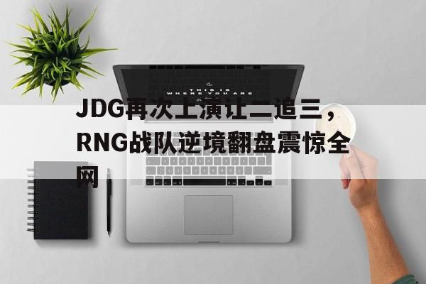 金年会app-JDG再次上演让二追三，RNG战队逆境翻盘震惊全网