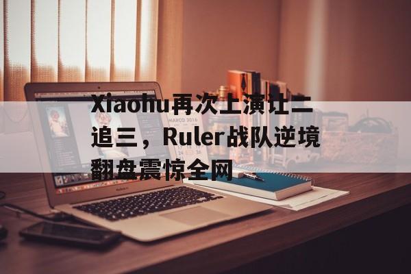jinnianhui官方网站-Xiaohu再次上演让二追三，Ruler战队逆境翻盘震惊全网