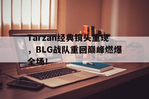 jinnianhui官方网站-Tarzan经典镜头重现，BLG战队重回巅峰燃爆全场！