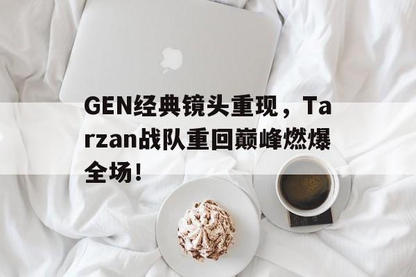 jinnianhui官方网站-GEN经典镜头重现，Tarzan战队重回巅峰燃爆全场！
