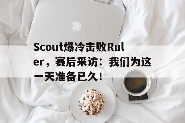 金年会app-Scout爆冷击败Ruler，赛后采访：我们为这一天准备已久！