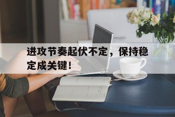 jinnianhui官方网站-进攻节奏起伏不定，保持稳定成关键！