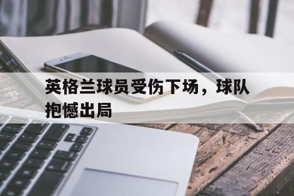 jinnianhui官方网站-英格兰球员受伤下场，球队抱憾出局