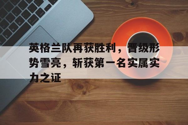 金年会app-英格兰队再获胜利，晋级形势雪亮，斩获第一名实属实力之证