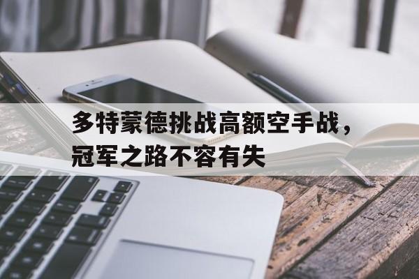 jinnianhui官方网站-多特蒙德挑战高额空手战，冠军之路不容有失