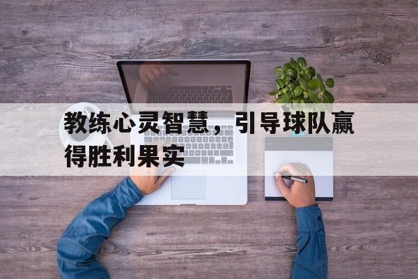 金年会app-教练心灵智慧，引导球队赢得胜利果实