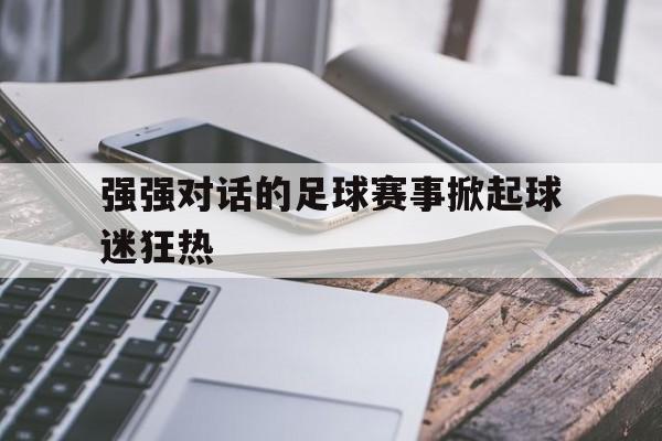 jinnianhui官方网站-强强对话的足球赛事掀起球迷狂热