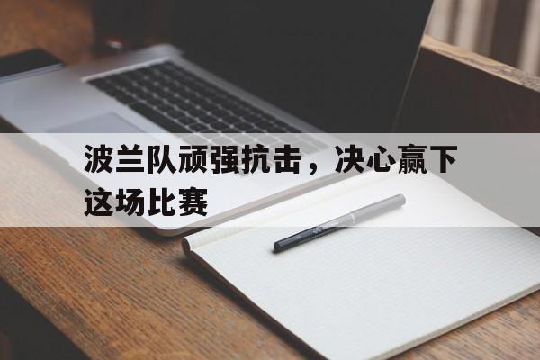 金年会app-波兰队顽强抗击，决心赢下这场比赛