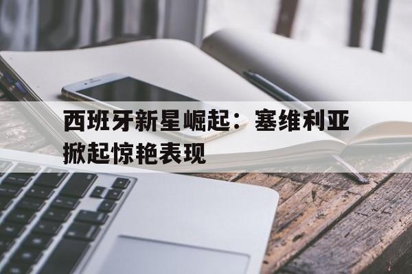 jinnianhui官方网站-西班牙新星崛起：塞维利亚掀起惊艳表现