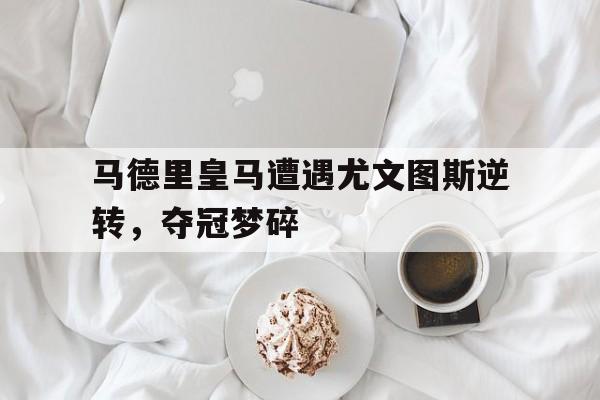 jinnianhui官方网站-马德里皇马遭遇尤文图斯逆转，夺冠梦碎