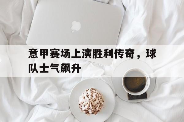 金年会app-意甲赛场上演胜利传奇，球队士气飙升