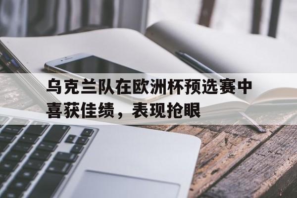 jinnianhui官方网站-乌克兰队在欧洲杯预选赛中喜获佳绩，表现抢眼