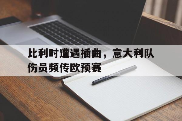 jinnianhui官方网站-比利时遭遇插曲，意大利队伤员频传欧预赛
