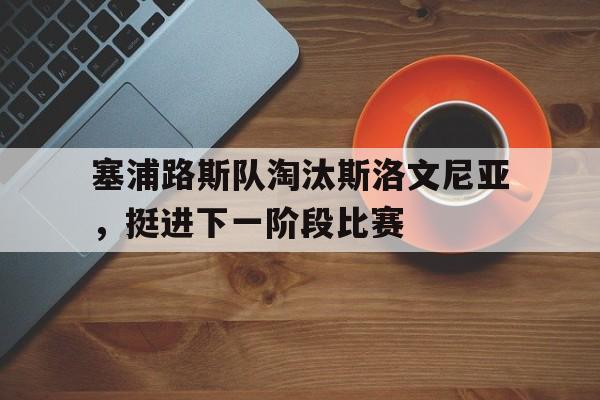 金年会app-塞浦路斯队淘汰斯洛文尼亚，挺进下一阶段比赛