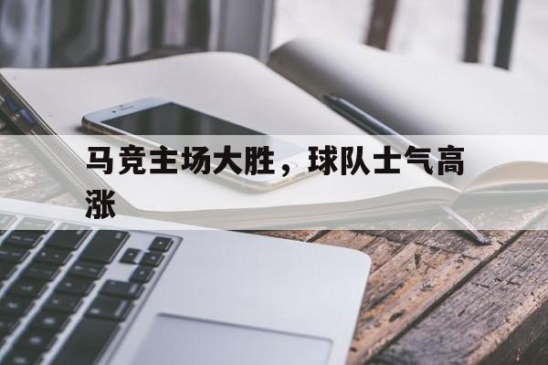 金年会-马竞主场大胜，球队士气高涨