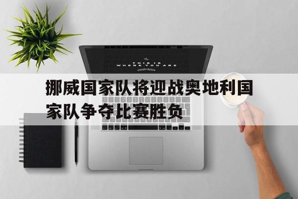 jinnianhui官方网站-挪威国家队将迎战奥地利国家队争夺比赛胜负