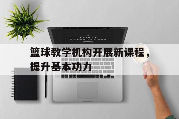 金年会app-篮球教学机构开展新课程，提升基本功力