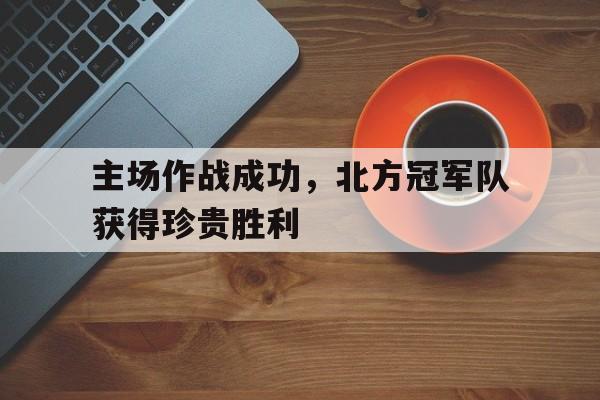 jinnianhui官方网站-主场作战成功，北方冠军队获得珍贵胜利